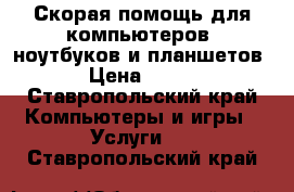 Скорая помощь для компьютеров, ноутбуков и планшетов › Цена ­ 700 - Ставропольский край Компьютеры и игры » Услуги   . Ставропольский край